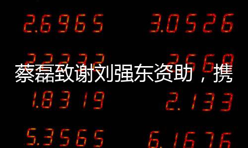 蔡磊致謝劉強(qiáng)東資助，攜手共創(chuàng)未來之光