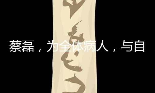 蔡磊，為全體病人，與自己的一場(chǎng)大膽之賭