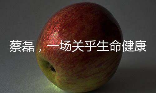 蔡磊，一場(chǎng)關(guān)乎生命健康的豪賭
