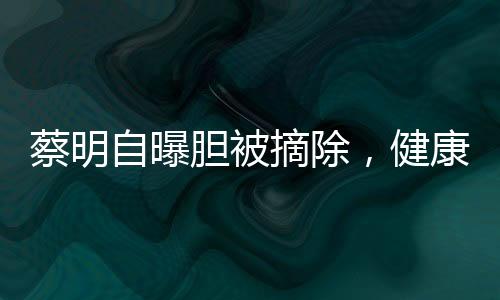 蔡明自曝膽被摘除，健康引關(guān)注