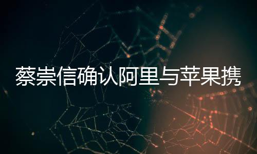 蔡崇信確認阿里與蘋果攜手合作，共創(chuàng)智能生態(tài)新篇章