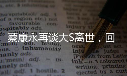 蔡康永再談大S離世，回憶與哀思交織