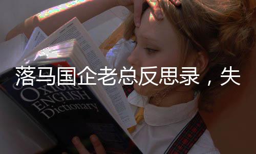 落馬國企老總反思錄，失信婚約背后的成長與懺悔之路