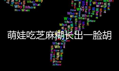 萌娃吃芝麻糊長出一臉胡子，童趣背后的故事