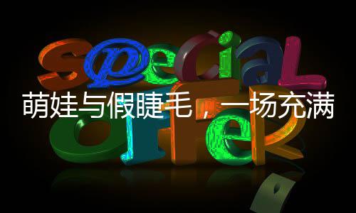 萌娃與假睫毛，一場(chǎng)充滿(mǎn)童趣的冒險(xiǎn)之旅