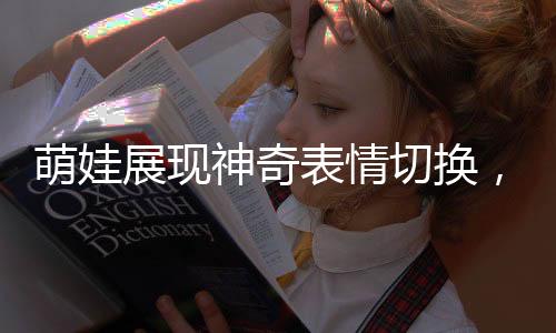萌娃展現(xiàn)神奇表情切換，看見(jiàn)爸爸超興奮，看見(jiàn)媽媽秒變臉