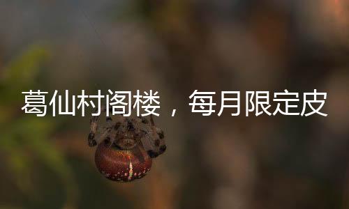 葛仙村閣樓，每月限定皮膚，魅力獨特，成為話題焦點