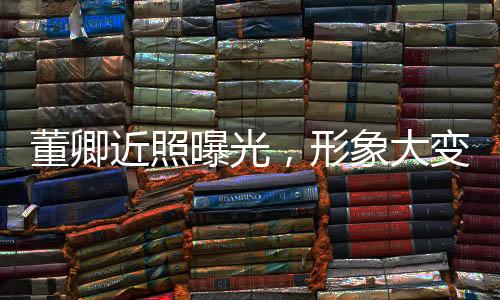 董卿近照曝光，形象大變引發(fā)關(guān)注熱議