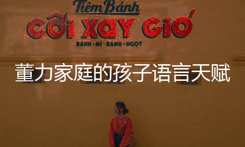 董力家庭的孩子語言天賦出眾，四門語言流利表達(dá)
