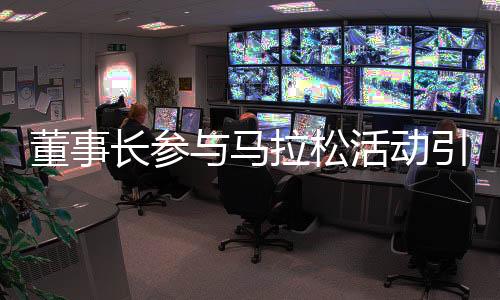 董事長參與馬拉松活動引發(fā)關注，公司迅速澄清
