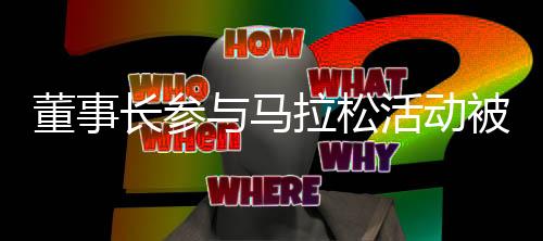 董事長參與馬拉松活動(dòng)被拍，公司正面回應(yīng)