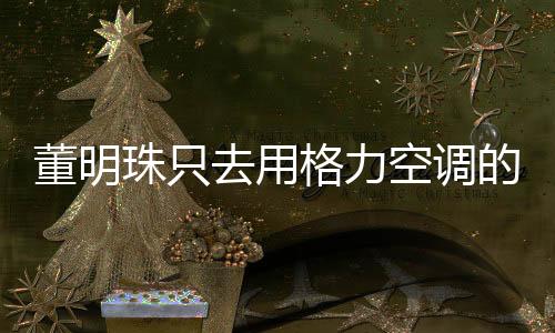 董明珠只去用格力空調(diào)的餐廳吃飯，企業(yè)家的消費(fèi)選擇背后的故事