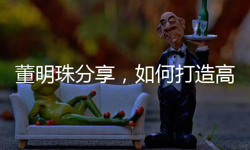 董明珠分享，如何打造高效執(zhí)行力——讓員工聽話的藝術