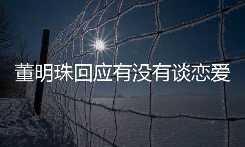 董明珠回應有沒有談戀愛