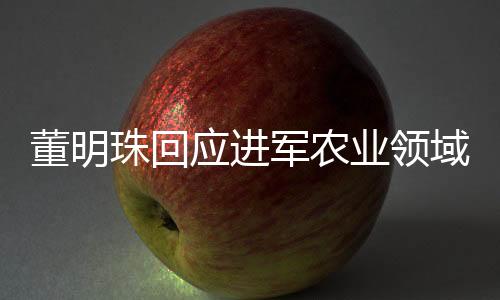 董明珠回應(yīng)進(jìn)軍農(nóng)業(yè)領(lǐng)域，格力電器拓展新領(lǐng)域，農(nóng)業(yè)戰(zhàn)略浮出水面