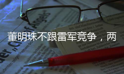 董明珠不跟雷軍競(jìng)爭(zhēng)，兩大企業(yè)領(lǐng)袖的商業(yè)智慧與行業(yè)協(xié)同