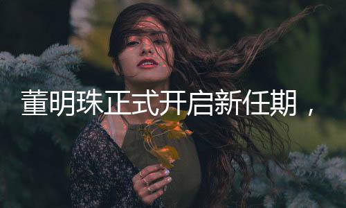 董明珠正式開啟新任期，引領未來的展望