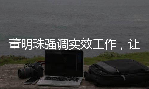 董明珠強(qiáng)調(diào)實效工作，讓員工少廢話，務(wù)實前行
