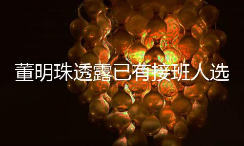 董明珠透露已有接班人選，但保持神秘面紗