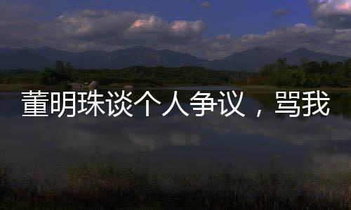 董明珠談個人爭議，罵我的都是沒事干的