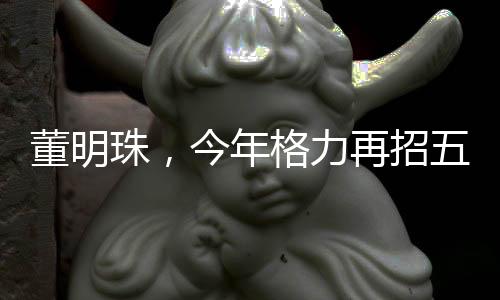 董明珠，今年格力再招五千名大學(xué)生
