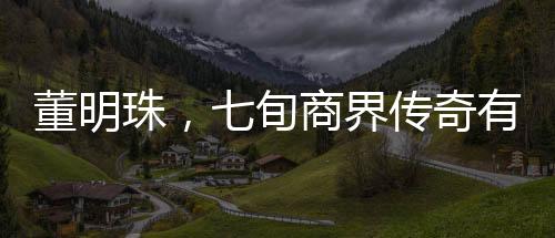 董明珠，七旬商界傳奇有望再干三年，且看她的奮斗與決心！