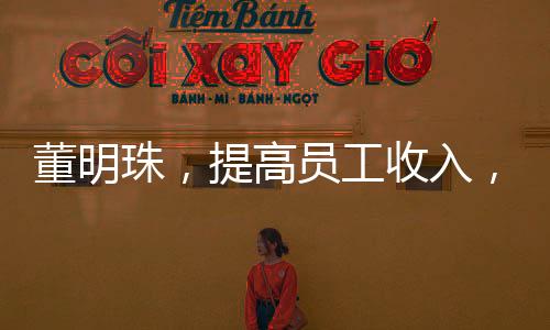董明珠，提高員工收入，有錢就能消費(fèi)了