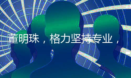 董明珠，格力堅持專業(yè)，不做小轎車