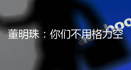 董明珠：你們不用格力空調(diào)不是傻嗎？能省很多錢你不要
