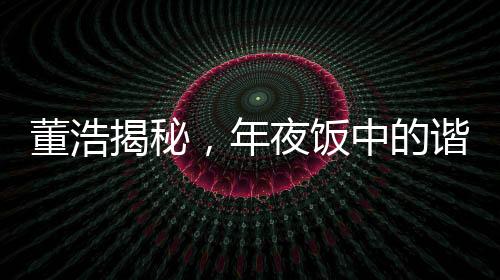 董浩揭秘，年夜飯中的諧音梗文化現(xiàn)象