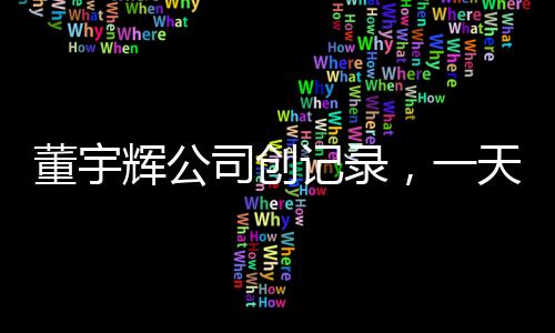 董宇輝公司創(chuàng)記錄，一天帶貨逾一個億——帶貨新時代的新傳奇
