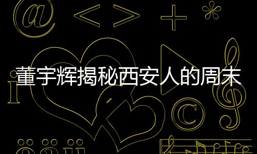 董宇輝揭秘西安人的周末新樂(lè)趣，探秘秦嶺