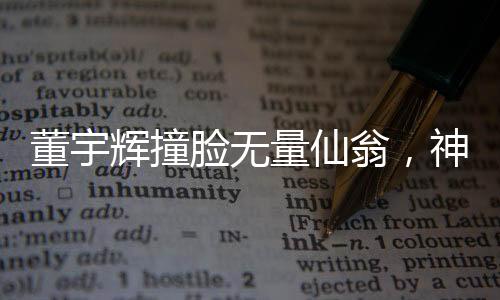 董宇輝撞臉無(wú)量仙翁，神秘交匯引發(fā)熱議
