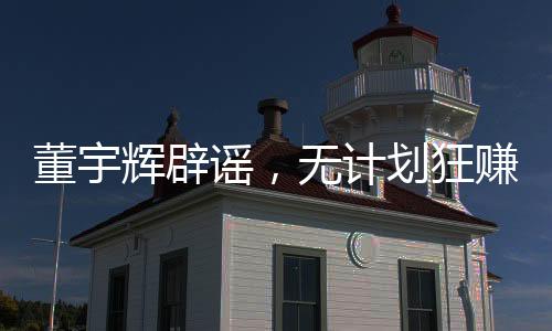 董宇輝辟謠，無(wú)計(jì)劃狂賺28億，力守信譽(yù)之旅的新征程（以下為文章正文）
