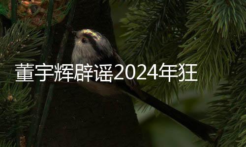 董宇輝辟謠2024年狂賺28億，揭開(kāi)真相，澄清不實(shí)傳聞
