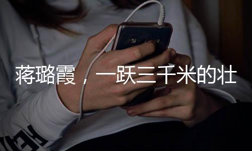 蔣璐霞，一躍三千米的壯麗騰飛