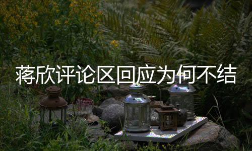 蔣欣評(píng)論區(qū)回應(yīng)為何不結(jié)婚，個(gè)人選擇與生活態(tài)度