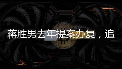 蔣勝男去年提案辦復(fù)，追蹤其背后的努力與成效