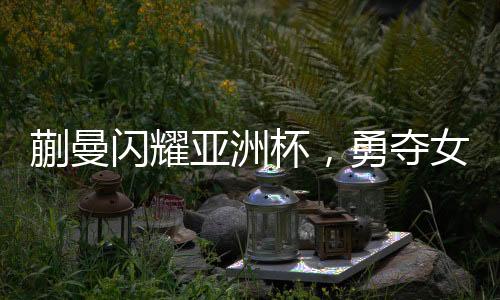 蒯曼閃耀亞洲杯，勇奪女子單打季軍