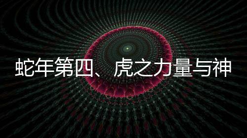 蛇年第四、虎之力量與神秘魅力展現(xiàn)