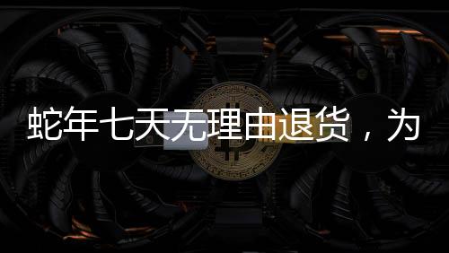 蛇年七天無理由退貨，為消費者提供無憂購物體驗