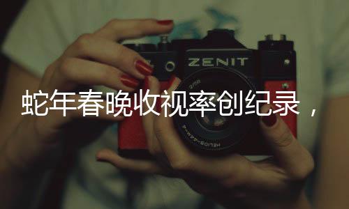蛇年春晚收視率創(chuàng)紀錄，刷新歷史，成為全民盛宴