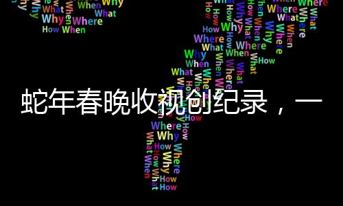 蛇年春晚收視創(chuàng)紀錄，一場全民盛宴的回顧與解析