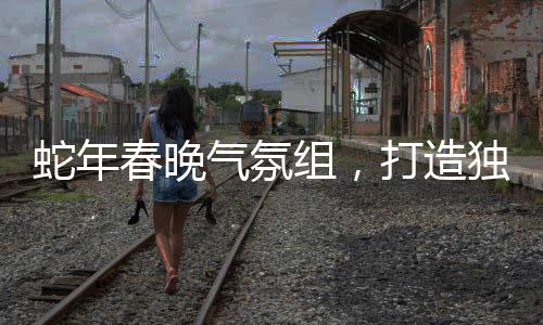 蛇年春晚氣氛組，打造獨(dú)特的節(jié)日氛圍，點(diǎn)亮新春之夜