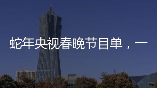 蛇年央視春晚節(jié)目單，一睹精彩紛呈的盛宴