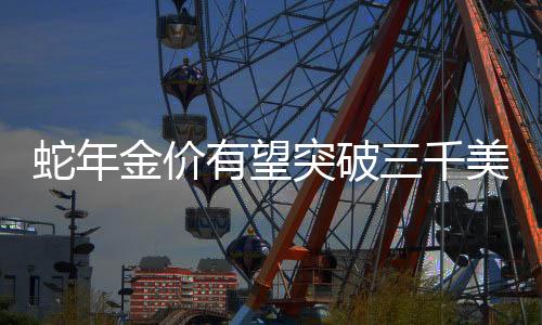 蛇年金價有望突破三千美元大關(guān)——分析師的預(yù)測與市場展望（標題）