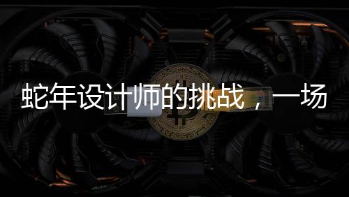 蛇年設(shè)計(jì)師的挑戰(zhàn)，一場(chǎng)創(chuàng)造力與壓力的較量