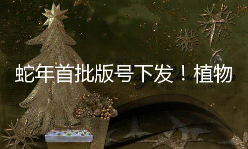 蛇年首批版號(hào)下發(fā)！植物大戰(zhàn)僵尸3喜提版號(hào)
