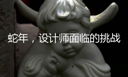 蛇年，設(shè)計師面臨的挑戰(zhàn)與應對策略