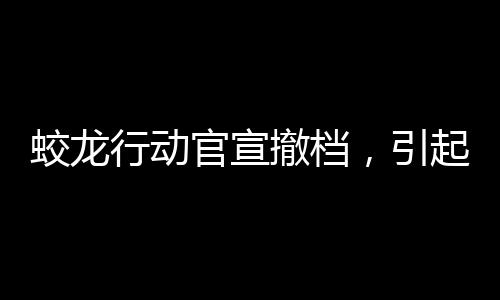 蛟龍行動官宣撤檔，引起業(yè)內(nèi)熱議